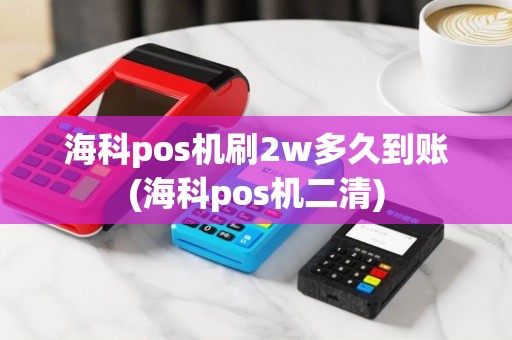 海科pos机刷2w多久到账(海科pos机二清)