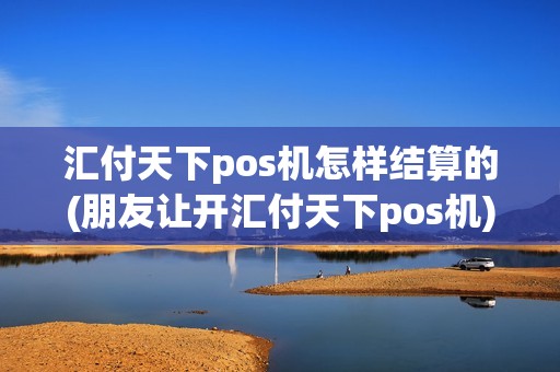 汇付天下pos机怎样结算的(朋友让开汇付天下pos机)