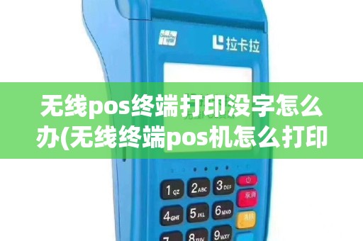 无线pos终端打印没字怎么办(无线终端pos机怎么打印)