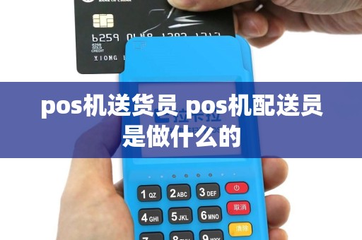 pos机送货员 pos机配送员是做什么的