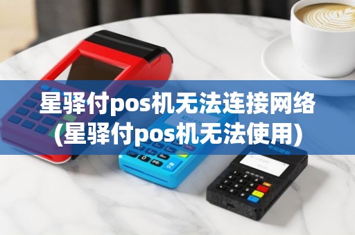 星驿付pos机无法连接网络(星驿付pos机无法使用)