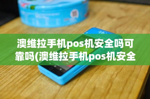 澳维拉手机pos机安全吗可靠吗(澳维拉手机pos机安全)