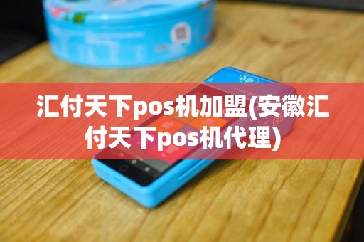 汇付天下pos机加盟(安徽汇付天下pos机代理)