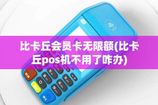 比卡丘会员卡无限额(比卡丘pos机不用了咋办)