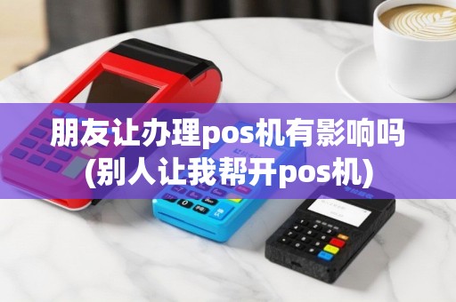 朋友让办理pos机有影响吗(别人让我帮开pos机)