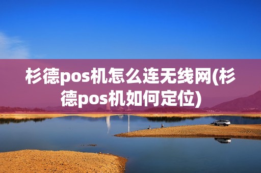 杉德pos机怎么连无线网(杉德pos机如何定位)