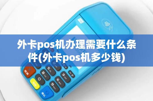 外卡pos机办理需要什么条件(外卡pos机多少钱)