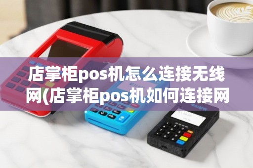 店掌柜pos机怎么连接无线网(店掌柜pos机如何连接网络)