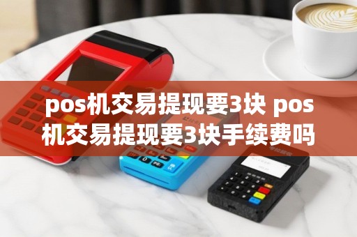 pos机交易提现要3块 pos机交易提现要3块手续费吗