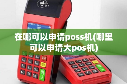 在哪可以申请poss机(哪里可以申请大pos机)