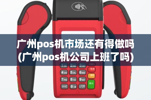 广州pos机市场还有得做吗(广州pos机公司上班了吗)