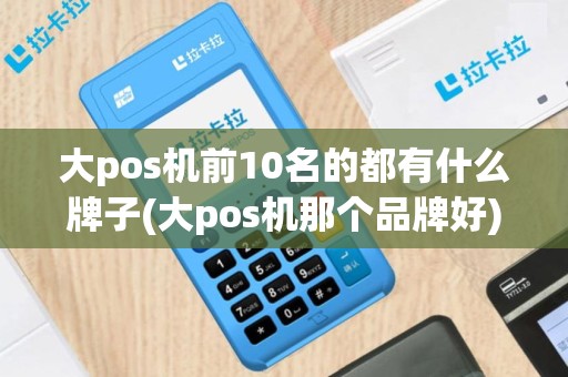 大pos机前10名的都有什么牌子(大pos机那个品牌好)