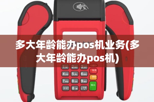 多大年龄能办pos机业务(多大年龄能办pos机)