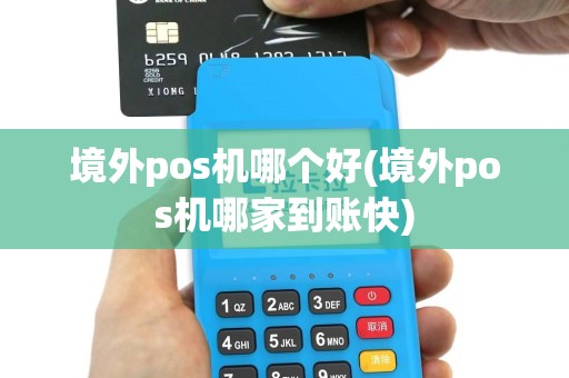境外pos机哪个好(境外pos机哪家到账快)