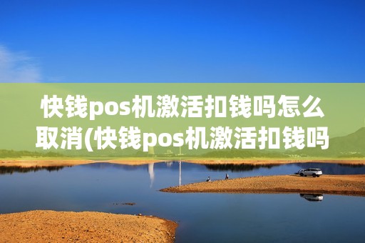 快钱pos机激活扣钱吗怎么取消(快钱pos机激活扣钱吗)