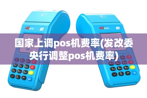 国家上调pos机费率(发改委央行调整pos机费率)