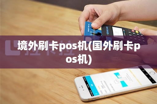 境外刷卡pos机(国外刷卡pos机)