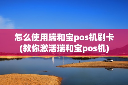怎么使用瑞和宝pos机刷卡(教你激活瑞和宝pos机)