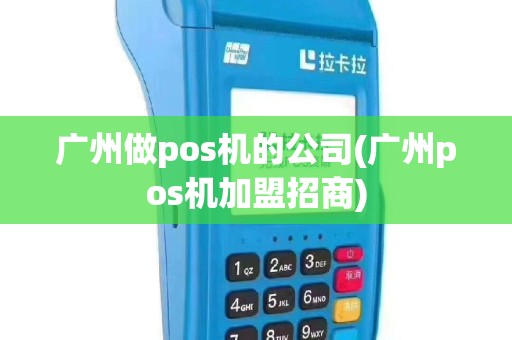 广州做pos机的公司(广州pos机加盟招商)