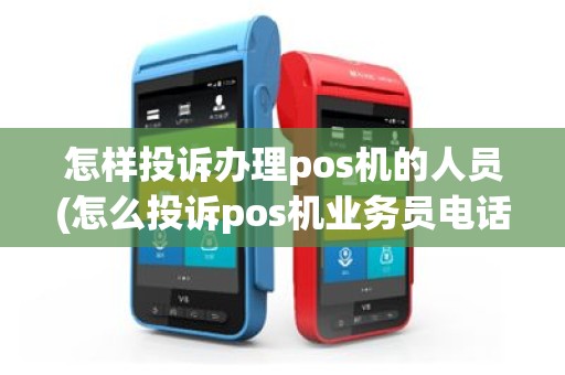 怎样投诉办理pos机的人员(怎么投诉pos机业务员电话)