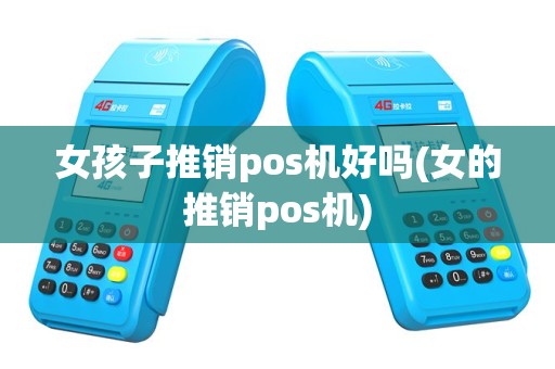 女孩子推销pos机好吗(女的推销pos机)