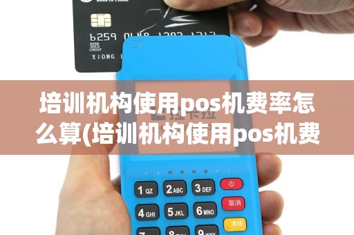 培训机构使用pos机费率怎么算(培训机构使用pos机费率)