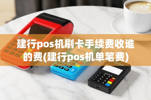 建行pos机刷卡手续费收谁的费(建行pos机单笔费)
