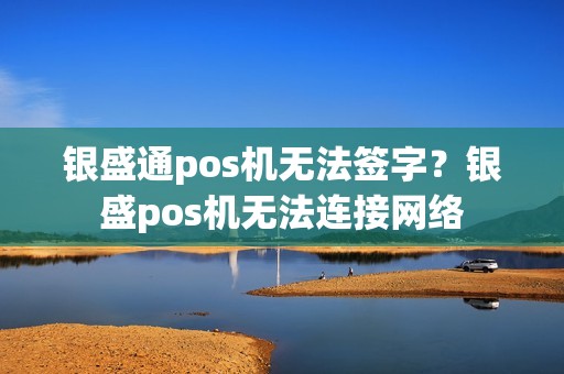 银盛通pos机无法签字？银盛pos机无法连接网络
