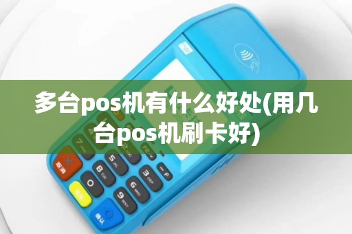多台pos机有什么好处(用几台pos机刷卡好)