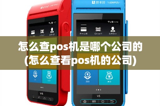 怎么查pos机是哪个公司的(怎么查看pos机的公司)