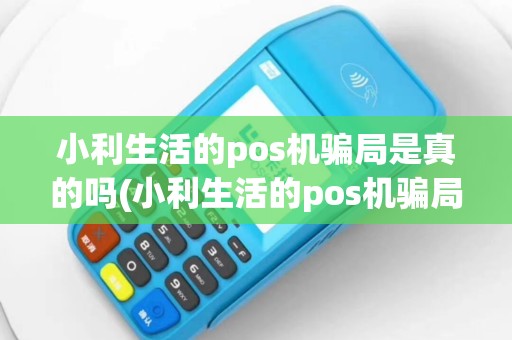 小利生活的pos机骗局是真的吗(小利生活的pos机骗局)