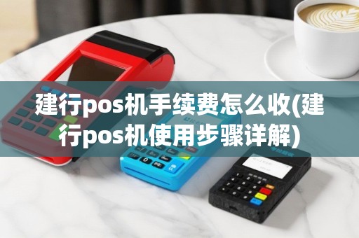 建行pos机手续费怎么收(建行pos机使用步骤详解)