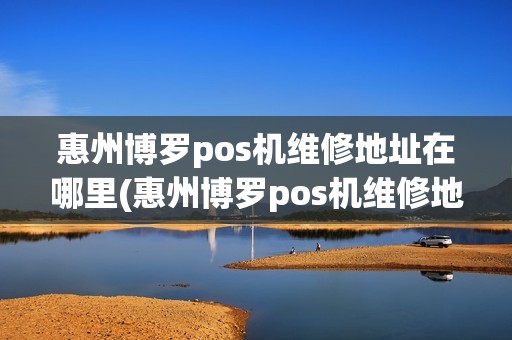 惠州博罗pos机维修地址在哪里(惠州博罗pos机维修地址)