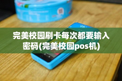 完美校园刷卡每次都要输入密码(完美校园pos机)