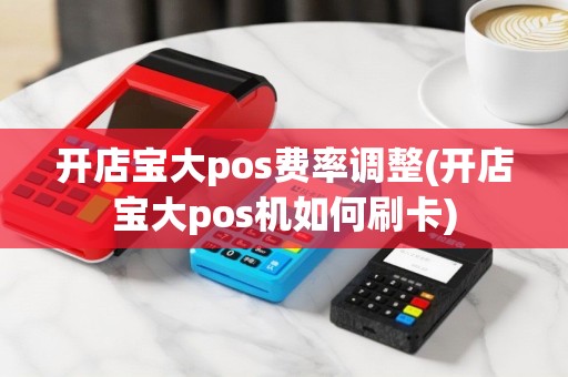 开店宝大pos费率调整(开店宝大pos机如何刷卡)