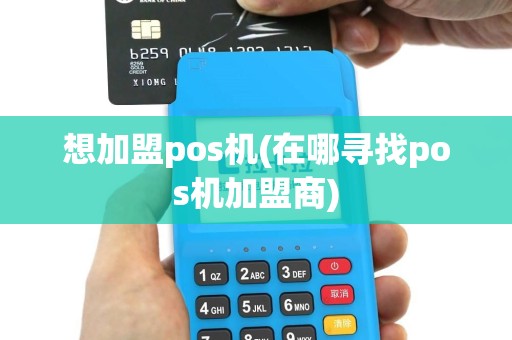想加盟pos机(在哪寻找pos机加盟商)