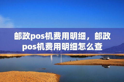 邮政pos机费用明细，邮政pos机费用明细怎么查