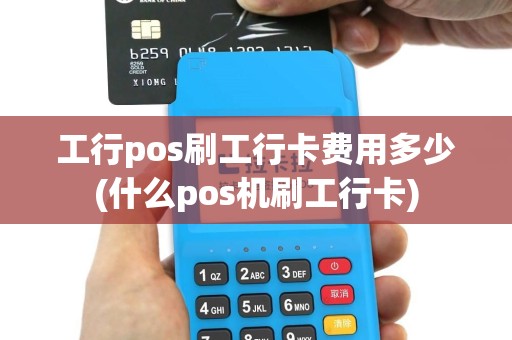 工行pos刷工行卡费用多少(什么pos机刷工行卡)
