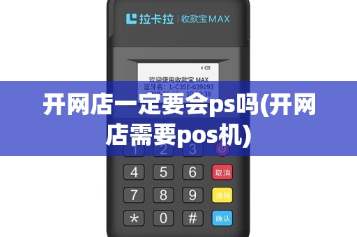 开网店一定要会ps吗(开网店需要pos机)