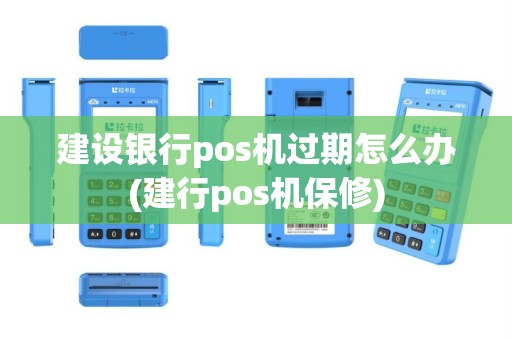 建设银行pos机过期怎么办(建行pos机保修)