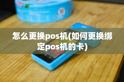 怎么更换pos机(如何更换绑定pos机的卡)