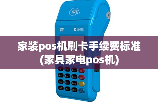 家装pos机刷卡手续费标准(家具家电pos机)