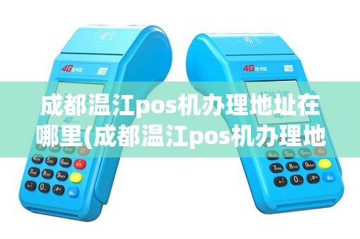 成都温江pos机办理地址在哪里(成都温江pos机办理地址)