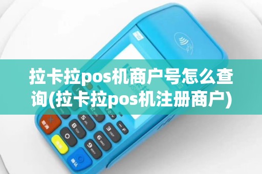 拉卡拉pos机商户号怎么查询(拉卡拉pos机注册商户)