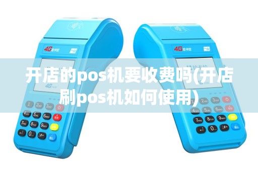 开店的pos机要收费吗(开店刷pos机如何使用)