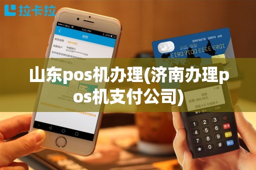 山东pos机办理(济南办理pos机支付公司)