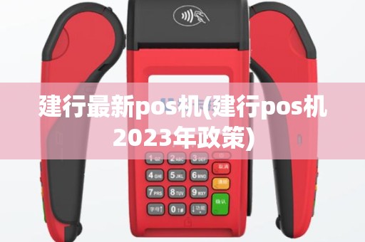 建行最新pos机(建行pos机2023年政策)