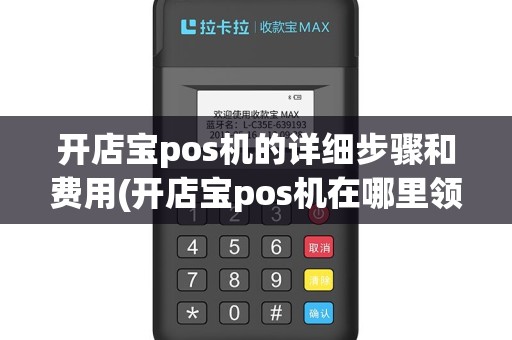 开店宝pos机的详细步骤和费用(开店宝pos机在哪里领取)