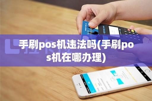 手刷pos机违法吗(手刷pos机在哪办理)