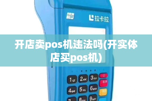 开店卖pos机违法吗(开实体店买pos机)